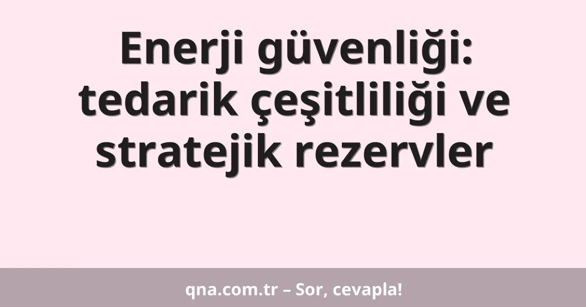 Enerji güvenliği: tedarik çeşitliliği ve stratejik rezervler