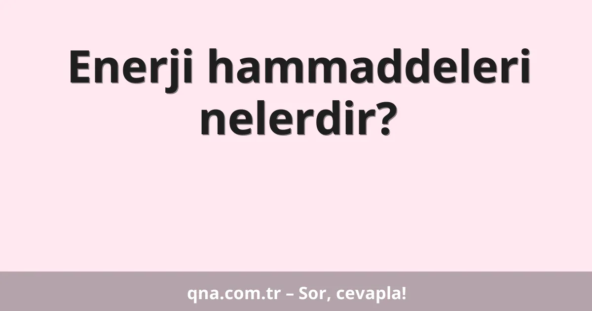 Enerji hammaddeleri nelerdir?