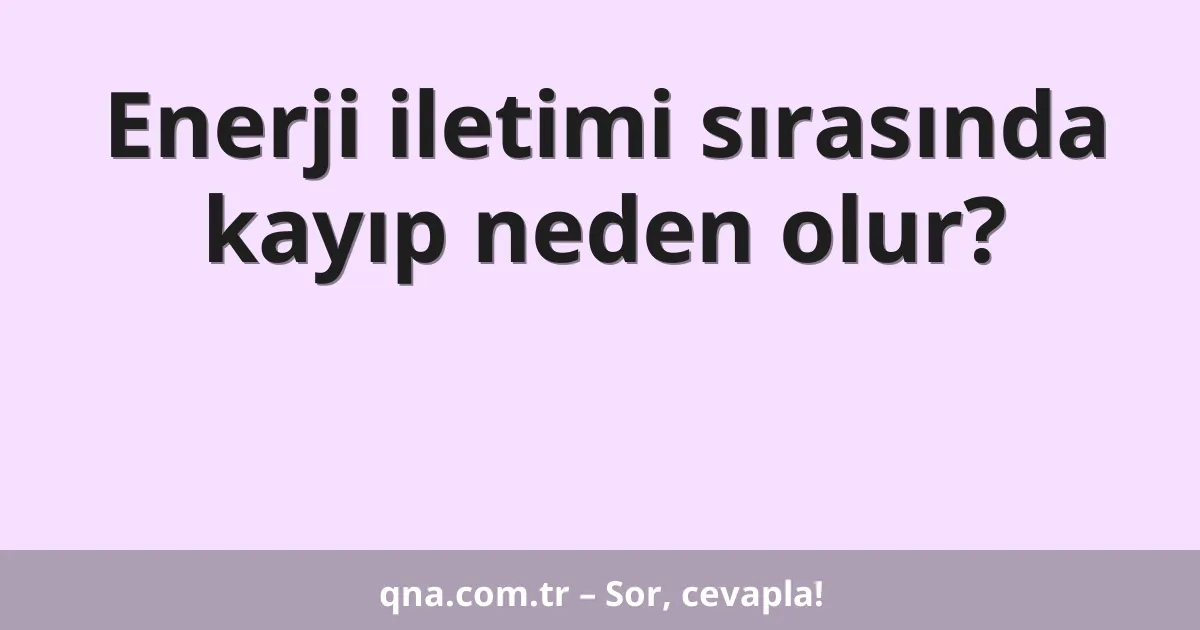 Enerji iletimi sırasında kayıp neden olur?
