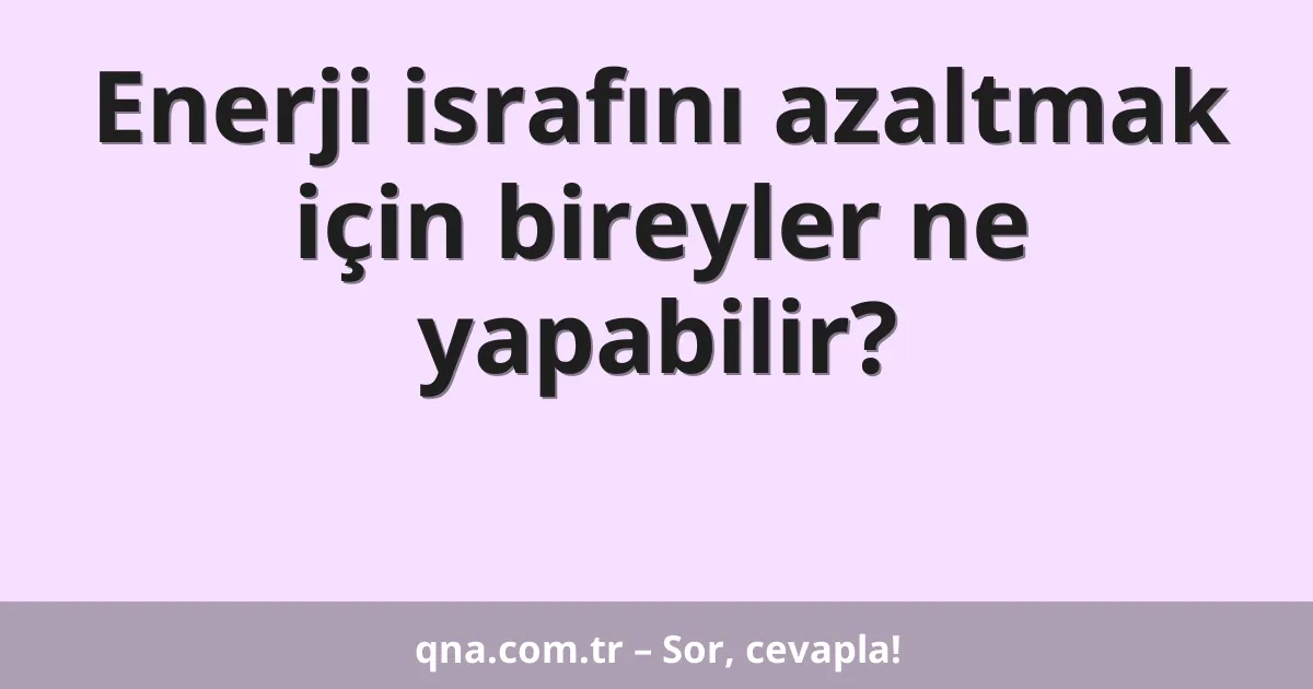 Enerji israfını azaltmak için bireyler ne yapabilir?