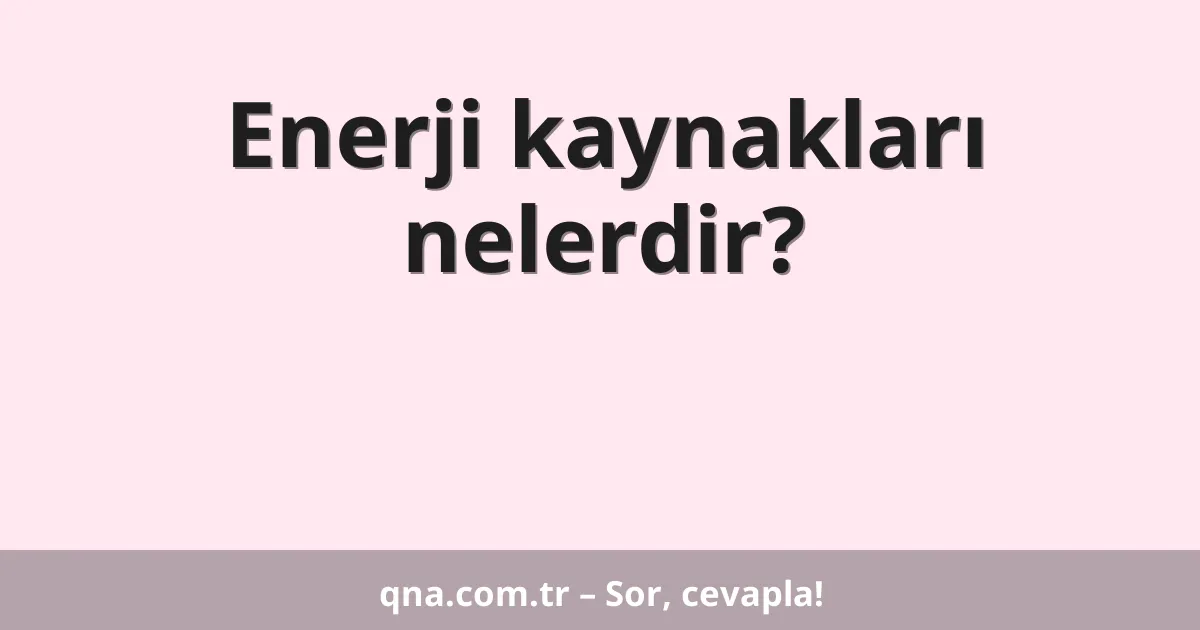 Enerji kaynakları nelerdir?