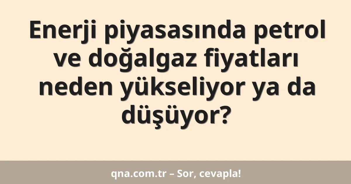 Enerji piyasasında petrol ve doğalgaz fiyatları neden yükseliyor ya da düşüyor?
