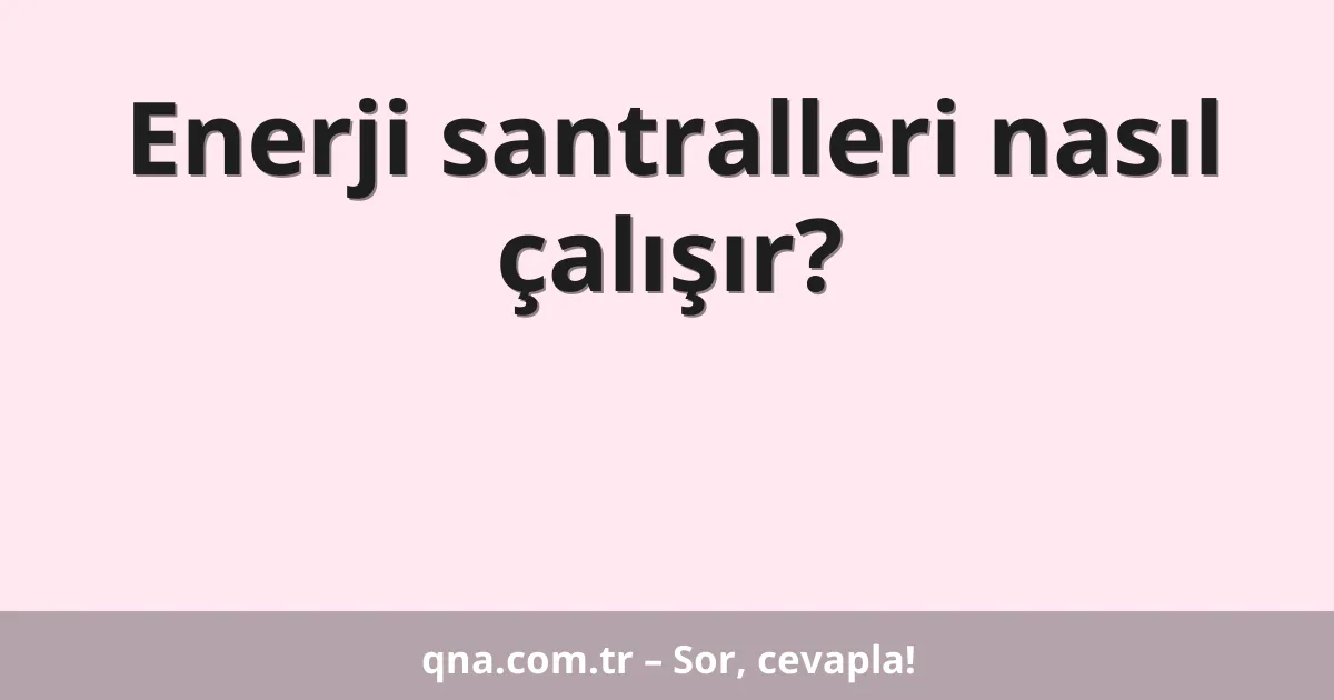 Enerji santralleri nasıl çalışır?