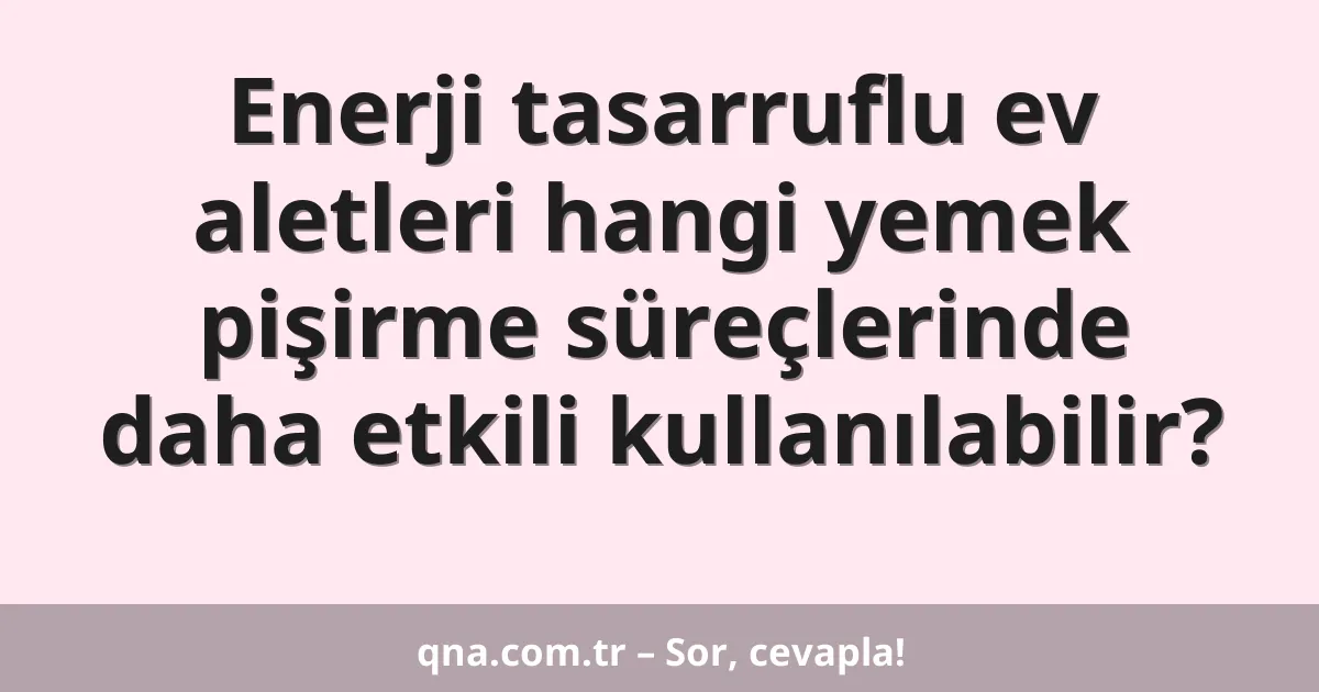 Enerji tasarruflu ev aletleri hangi yemek pişirme süreçlerinde daha etkili kullanılabilir?