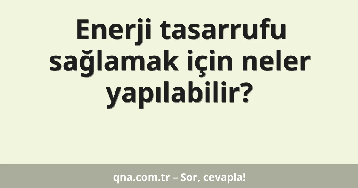 Enerji tasarrufu sağlamak için neler yapılabilir?