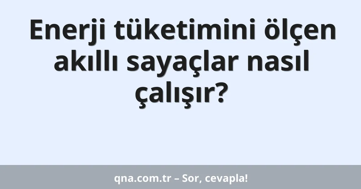 Enerji tüketimini ölçen akıllı sayaçlar nasıl çalışır?