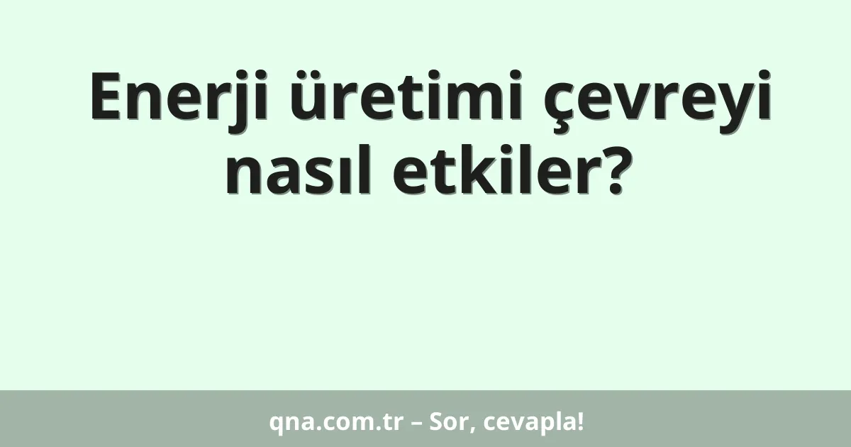 Enerji üretimi çevreyi nasıl etkiler?
