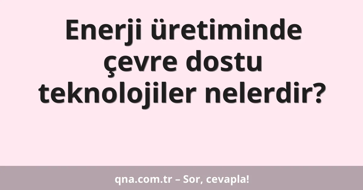 Enerji üretiminde çevre dostu teknolojiler nelerdir?