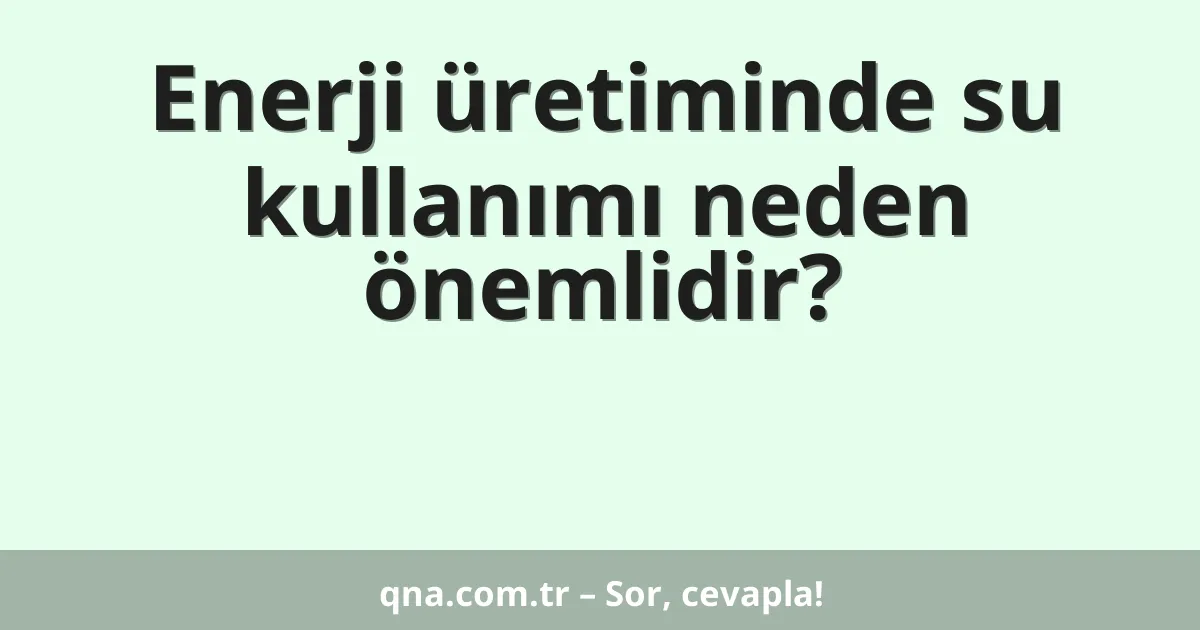 Enerji üretiminde su kullanımı neden önemlidir?