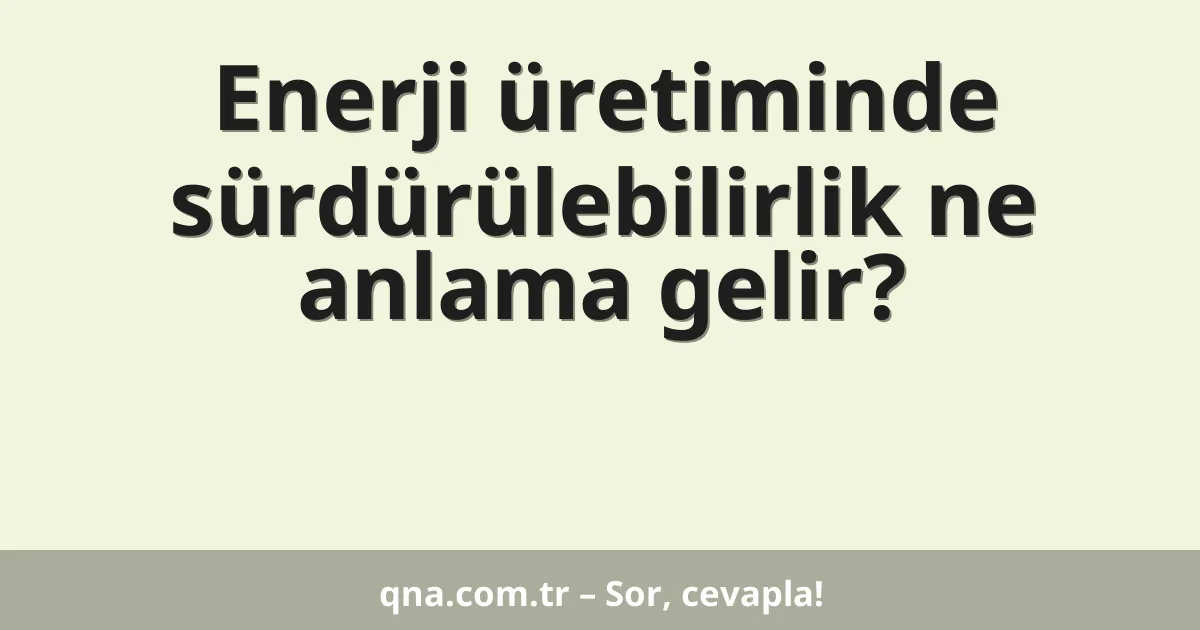 Enerji üretiminde sürdürülebilirlik ne anlama gelir?