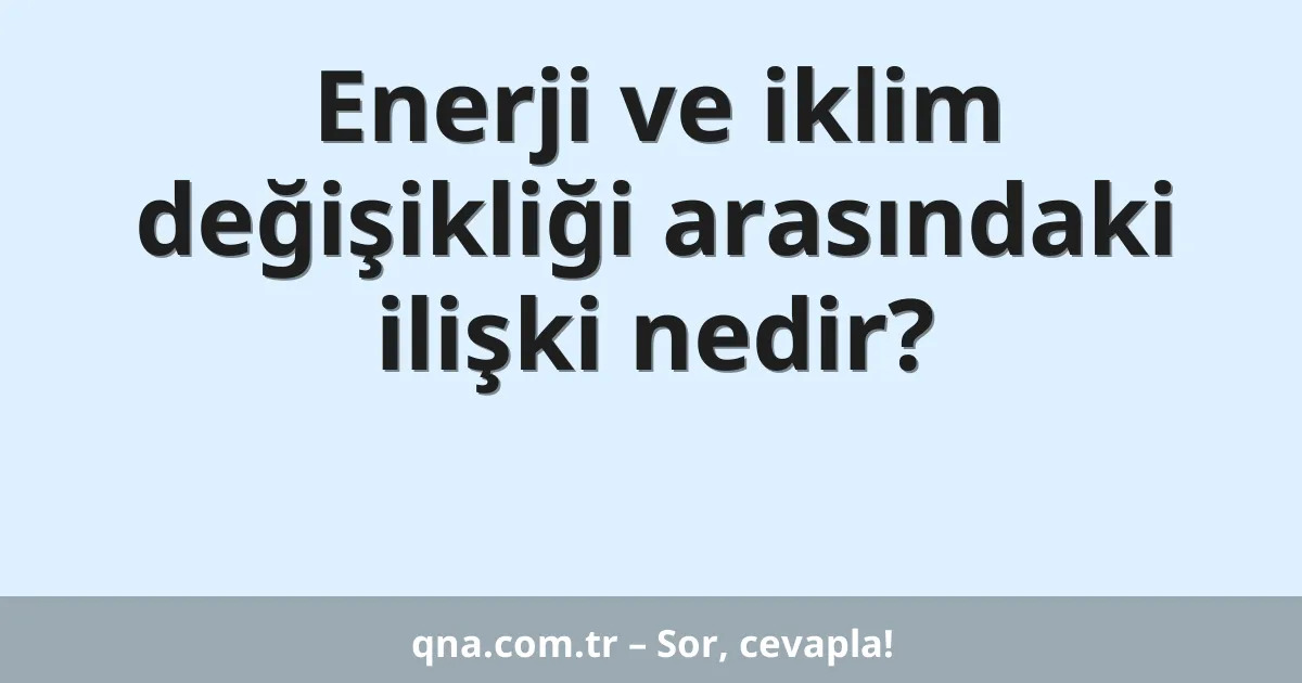 Enerji ve iklim değişikliği arasındaki ilişki nedir?