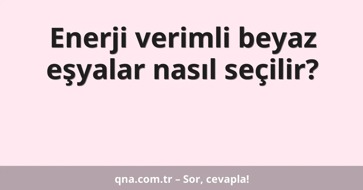 Enerji verimli beyaz eşyalar nasıl seçilir?
