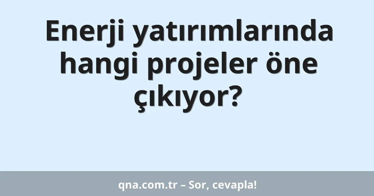 Enerji yatırımlarında hangi projeler öne çıkıyor?