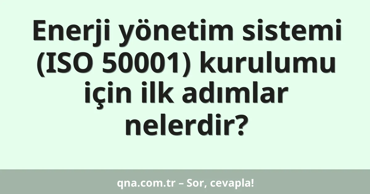 Enerji yönetim sistemi (ISO 50001) kurulumu için ilk adımlar nelerdir?