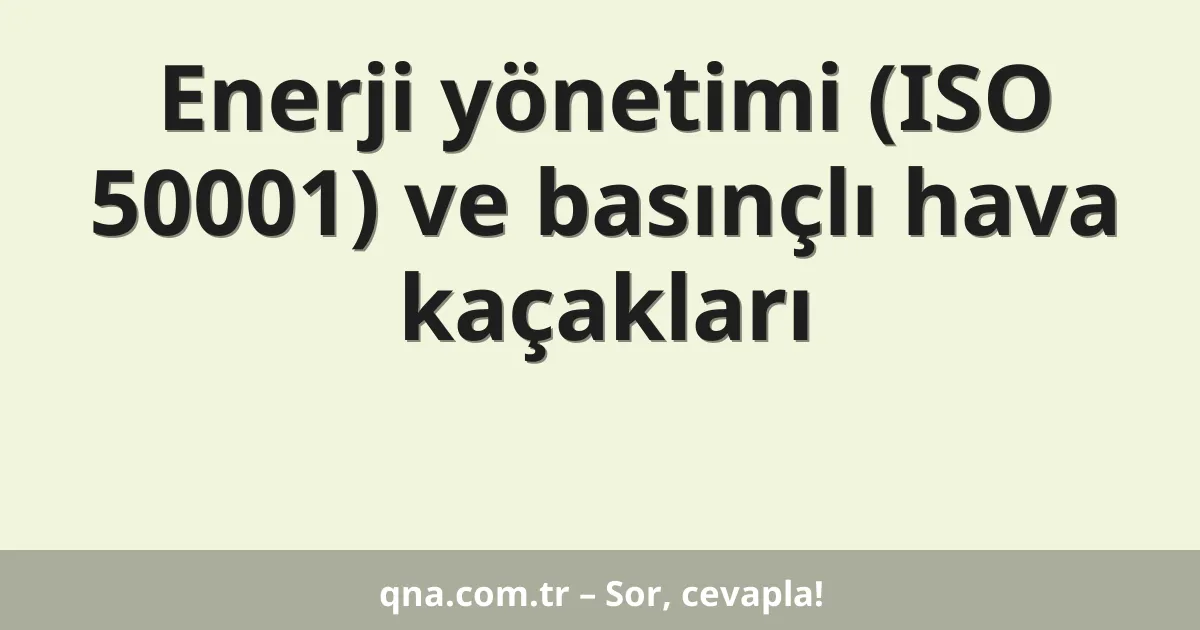 Enerji yönetimi (ISO 50001) ve basınçlı hava kaçakları