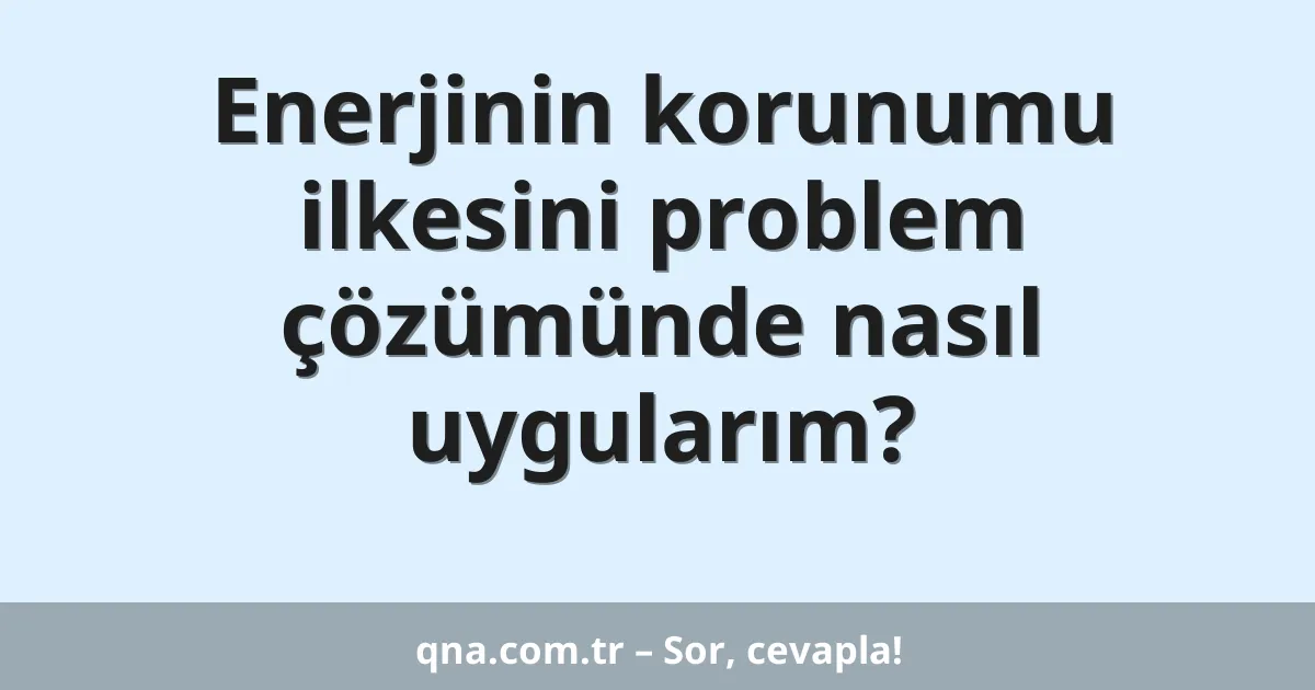 Enerjinin korunumu ilkesini problem çözümünde nasıl uygularım?