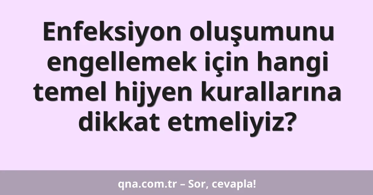 Enfeksiyon oluşumunu engellemek için hangi temel hijyen kurallarına dikkat etmeliyiz?