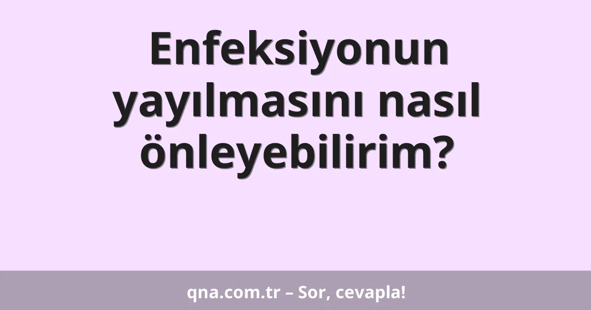 Enfeksiyonun yayılmasını nasıl önleyebilirim?