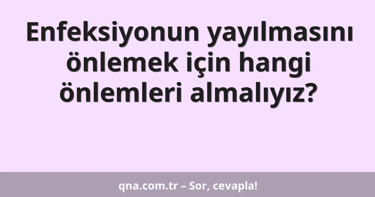 Enfeksiyonun yayılmasını önlemek için hangi önlemleri almalıyız?