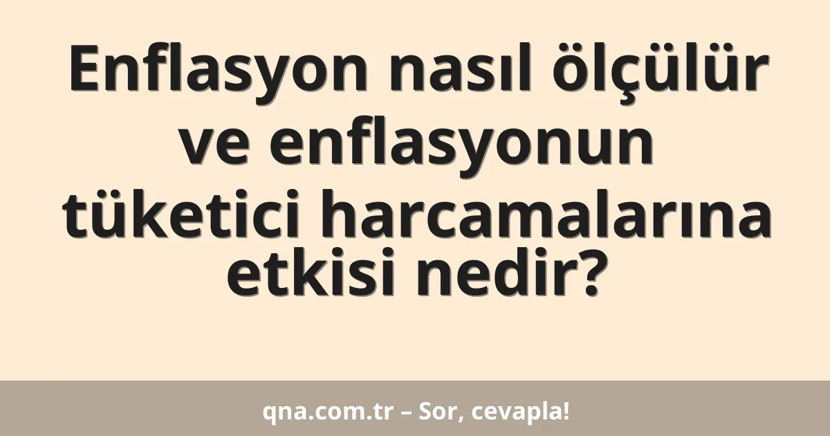 Enflasyon nasıl ölçülür ve enflasyonun tüketici harcamalarına etkisi nedir?
