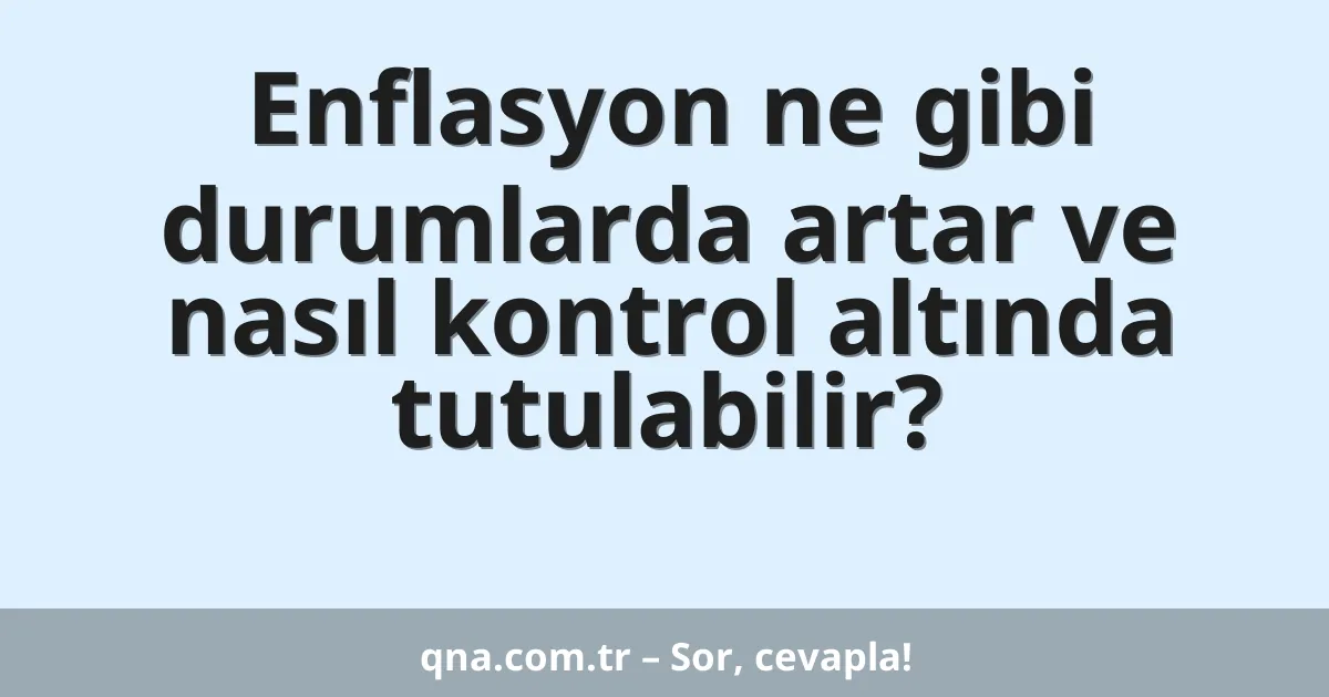 Enflasyon ne gibi durumlarda artar ve nasıl kontrol altında tutulabilir?