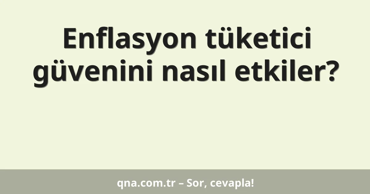 Enflasyon tüketici güvenini nasıl etkiler?