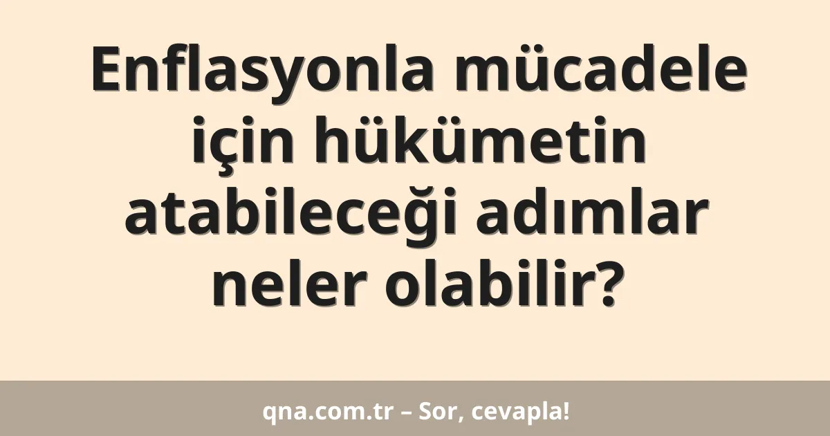 Enflasyonla mücadele için hükümetin atabileceği adımlar neler olabilir?