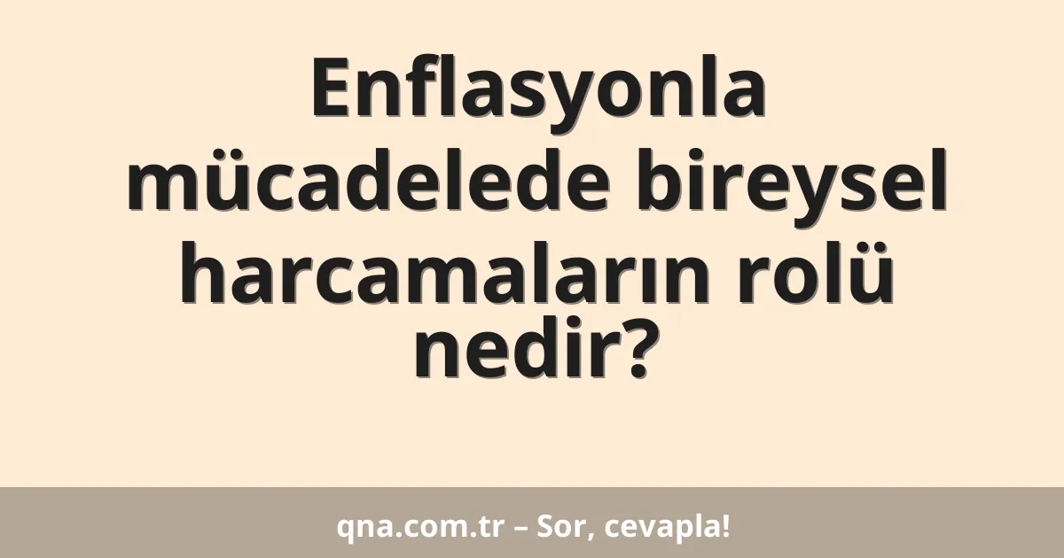 Enflasyonla mücadelede bireysel harcamaların rolü nedir?