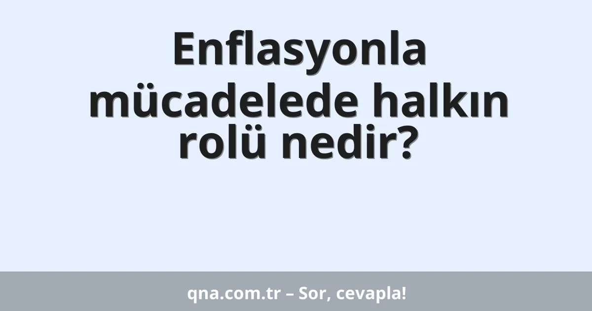 Enflasyonla mücadelede halkın rolü nedir?