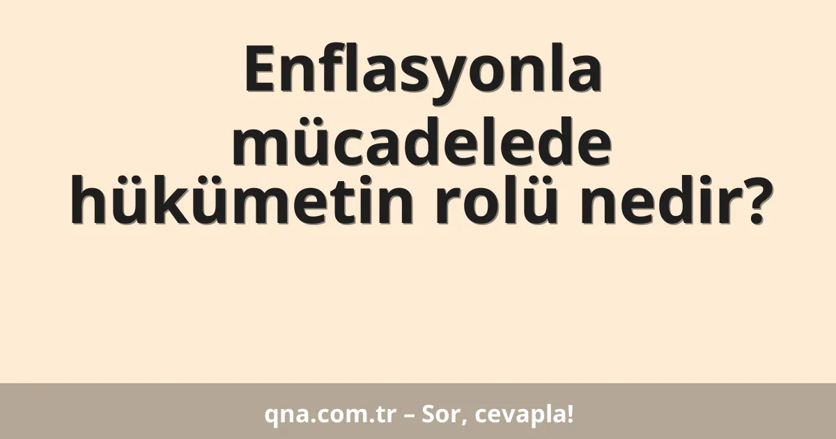 Enflasyonla mücadelede hükümetin rolü nedir?