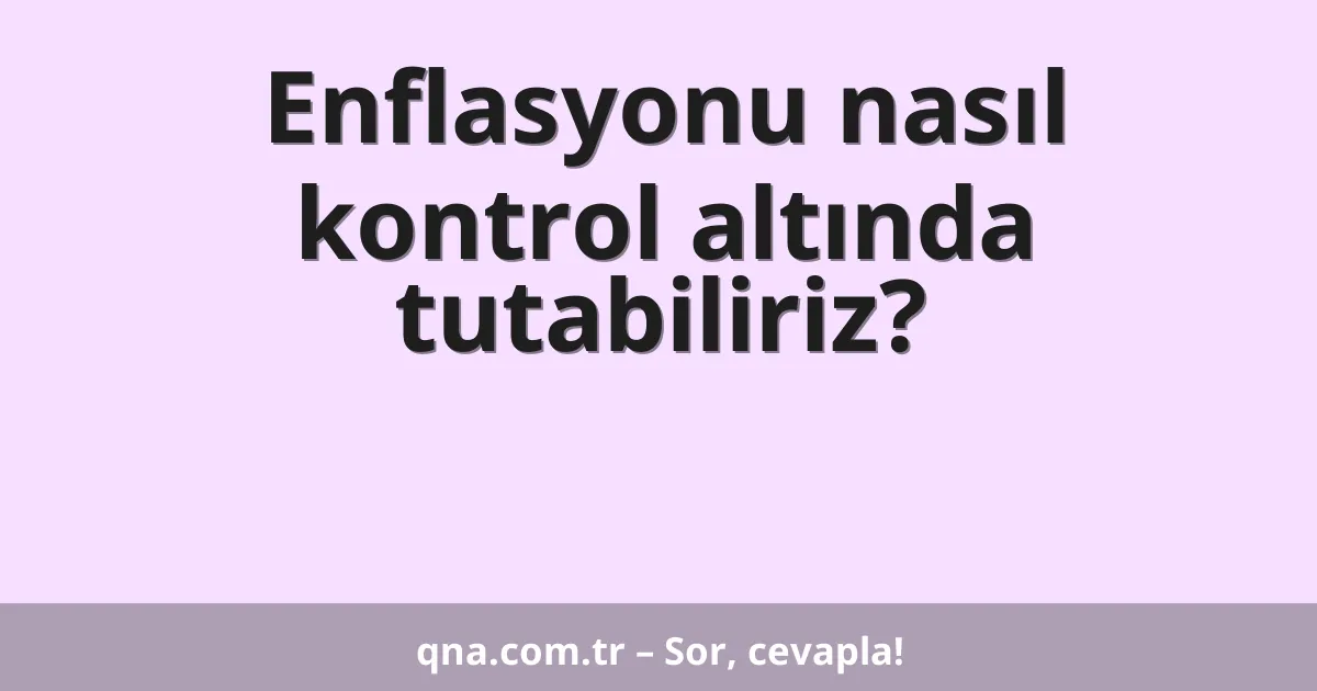 Enflasyonu nasıl kontrol altında tutabiliriz?