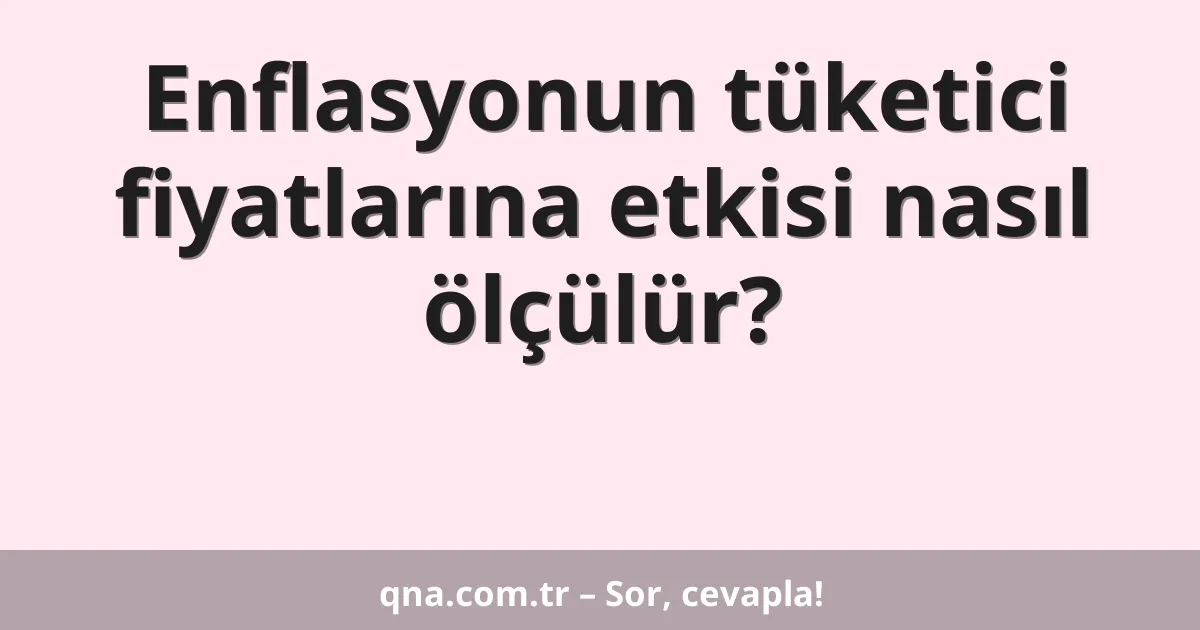 Enflasyonun tüketici fiyatlarına etkisi nasıl ölçülür?