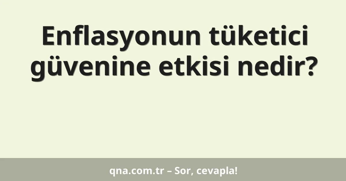Enflasyonun tüketici güvenine etkisi nedir?
