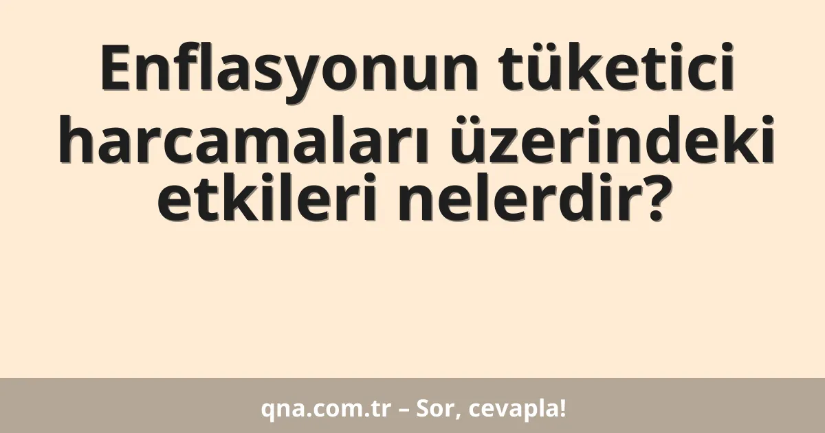 Enflasyonun tüketici harcamaları üzerindeki etkileri nelerdir?