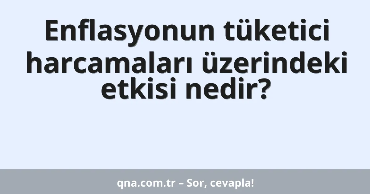 Enflasyonun tüketici harcamaları üzerindeki etkisi nedir?
