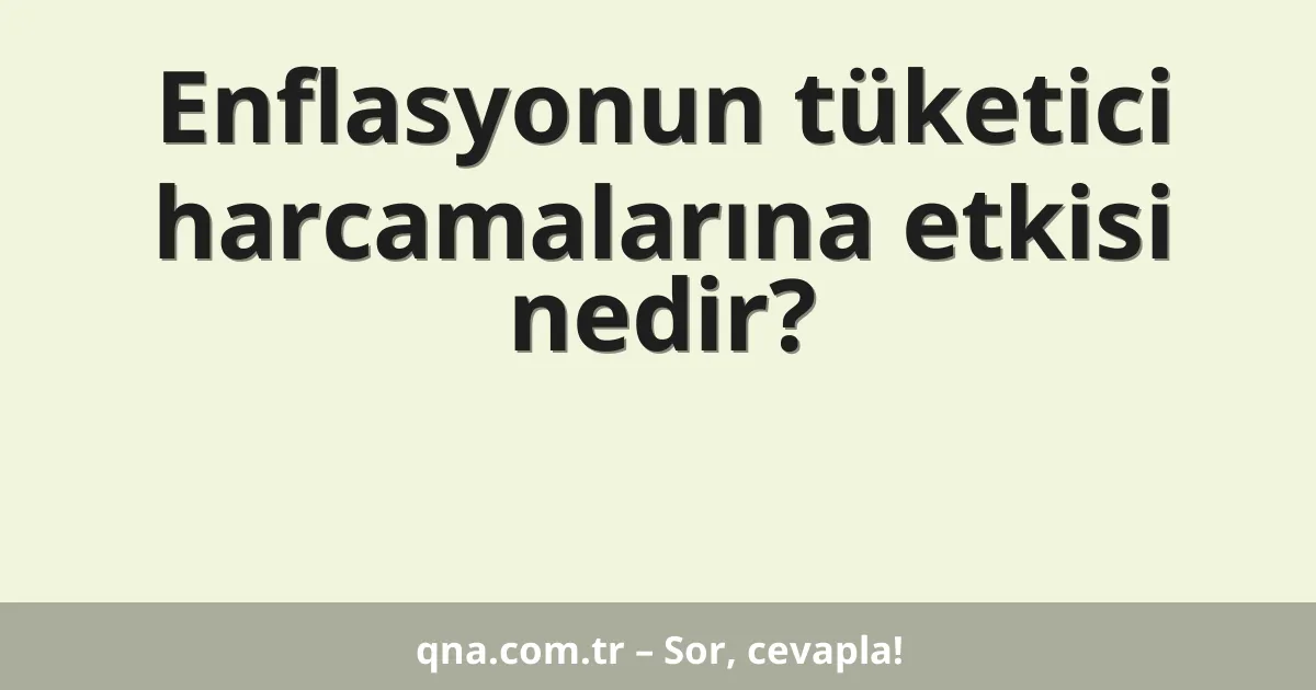 Enflasyonun tüketici harcamalarına etkisi nedir?