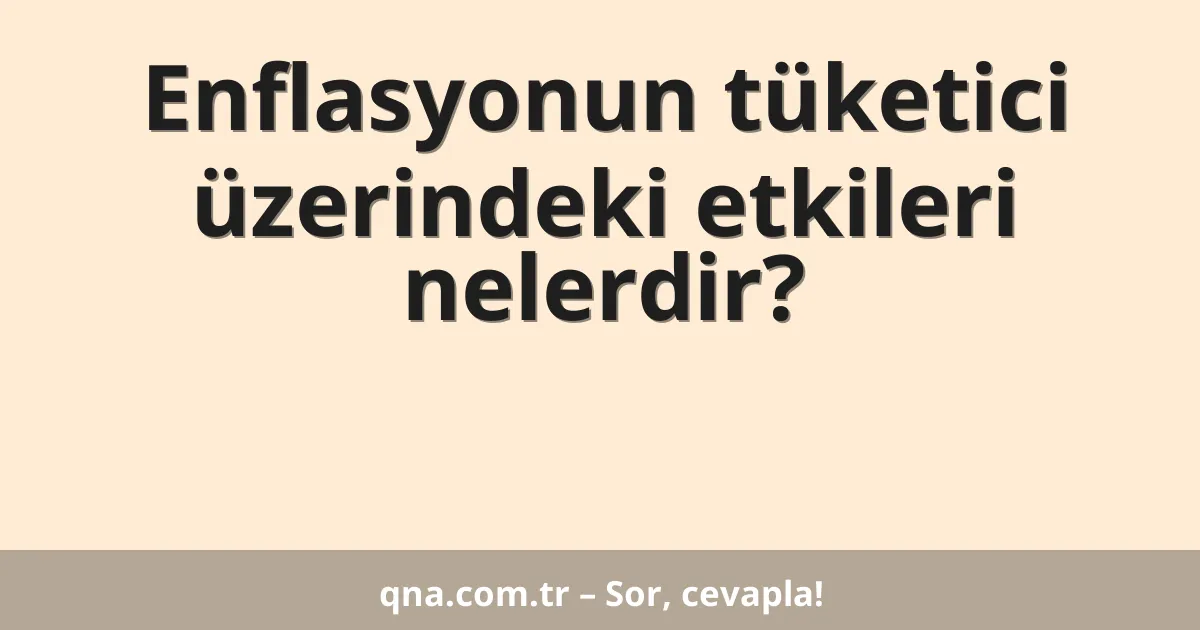 Enflasyonun tüketici üzerindeki etkileri nelerdir?