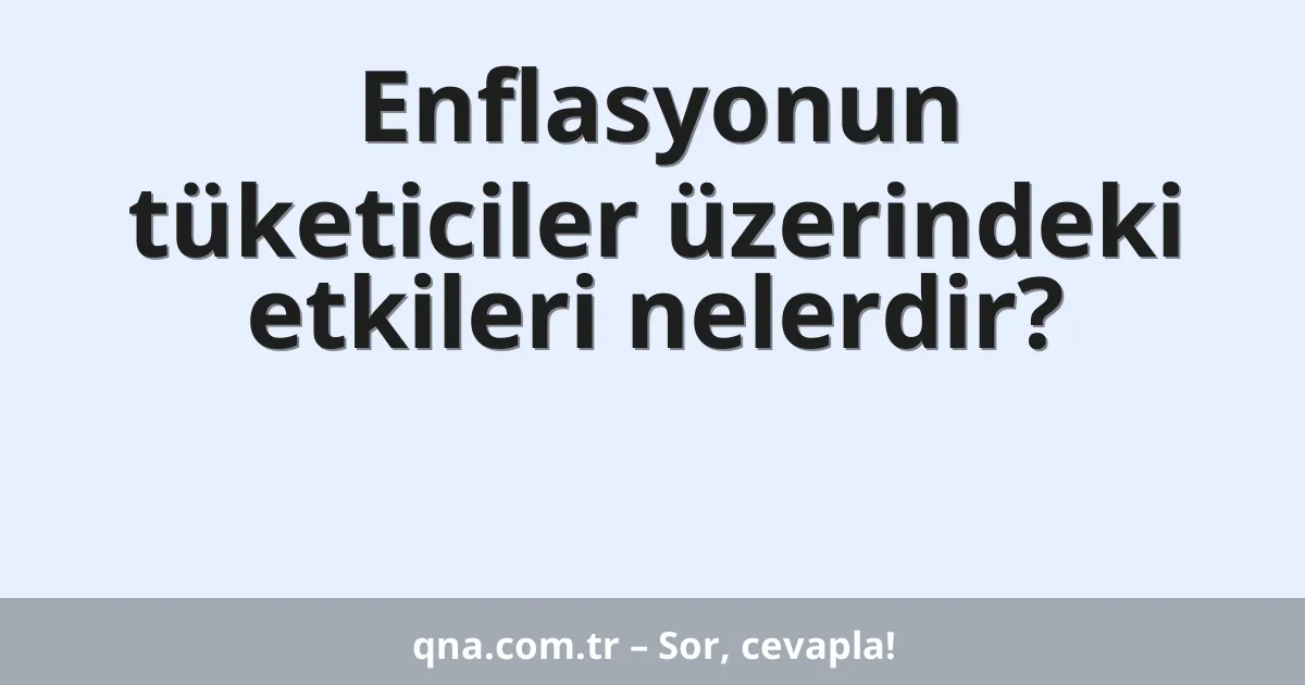 Enflasyonun tüketiciler üzerindeki etkileri nelerdir?