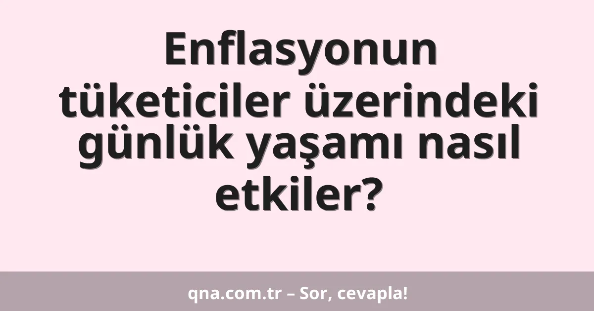 Enflasyonun tüketiciler üzerindeki günlük yaşamı nasıl etkiler?