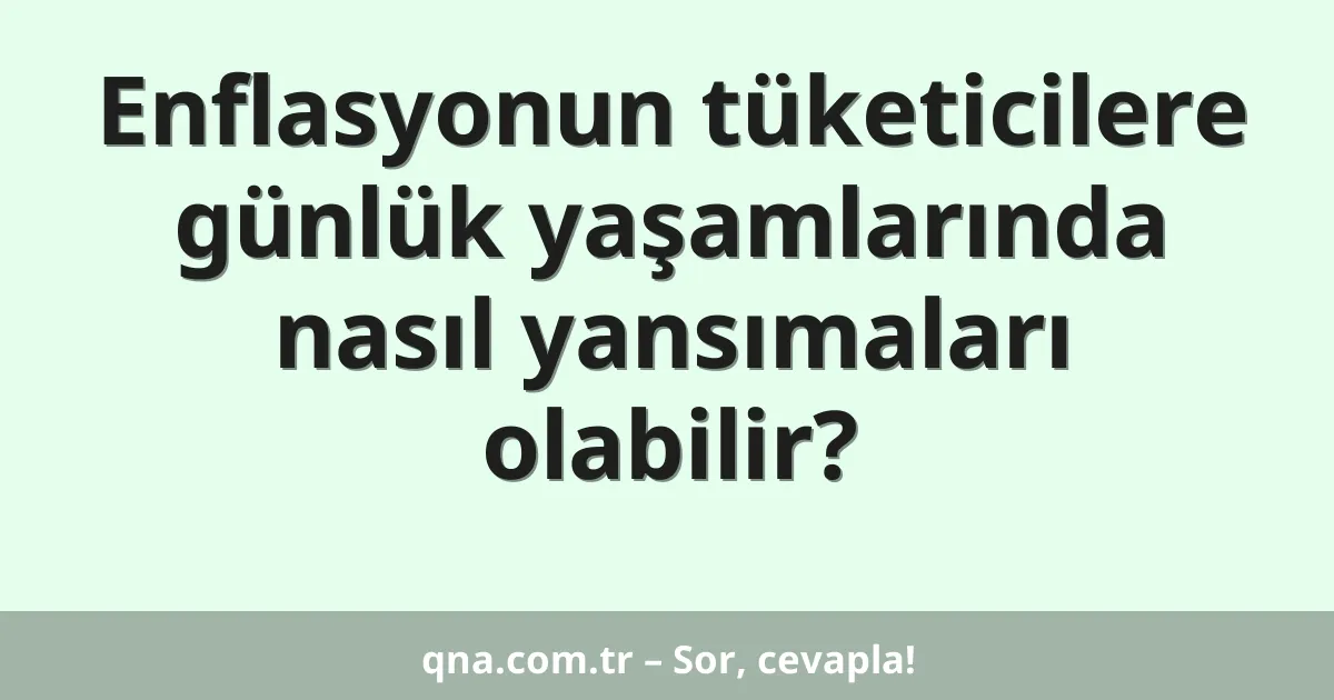 Enflasyonun tüketicilere günlük yaşamlarında nasıl yansımaları olabilir?