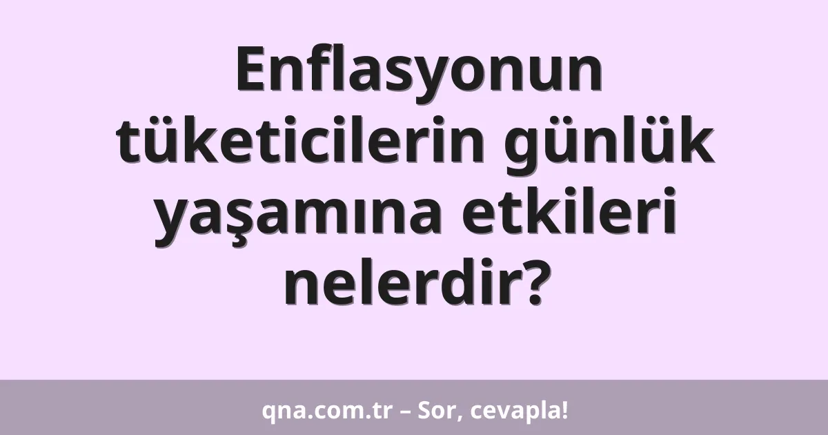 Enflasyonun tüketicilerin günlük yaşamına etkileri nelerdir?