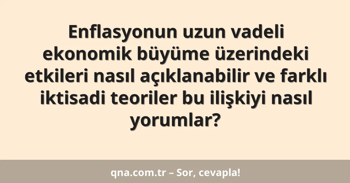 Enflasyonun uzun vadeli ekonomik büyüme üzerindeki etkileri nasıl açıklanabilir ve farklı iktisadi teoriler bu ilişkiyi nasıl yorumlar?
