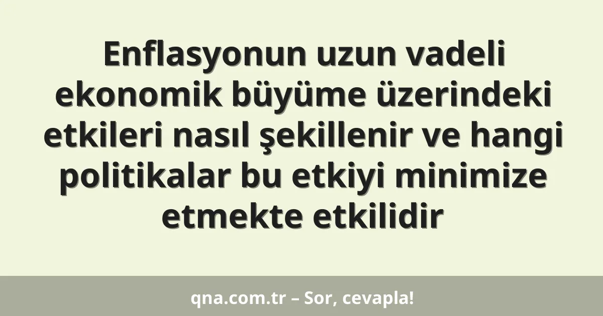 Enflasyonun uzun vadeli ekonomik büyüme üzerindeki etkileri nasıl şekillenir ve hangi politikalar bu etkiyi minimize etmekte etkilidir