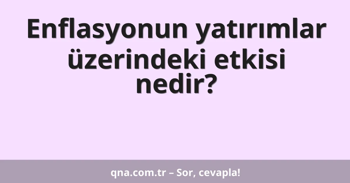 Enflasyonun yatırımlar üzerindeki etkisi nedir?