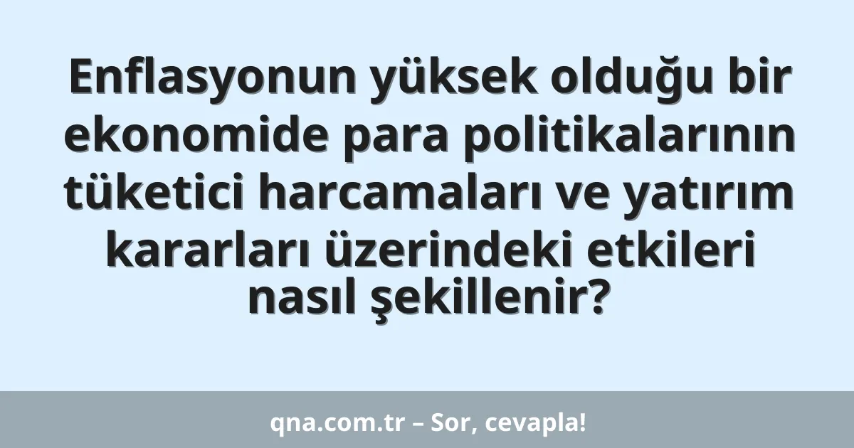 Enflasyonun yüksek olduğu bir ekonomide para politikalarının tüketici harcamaları ve yatırım kararları üzerindeki etkileri nasıl şekillenir?