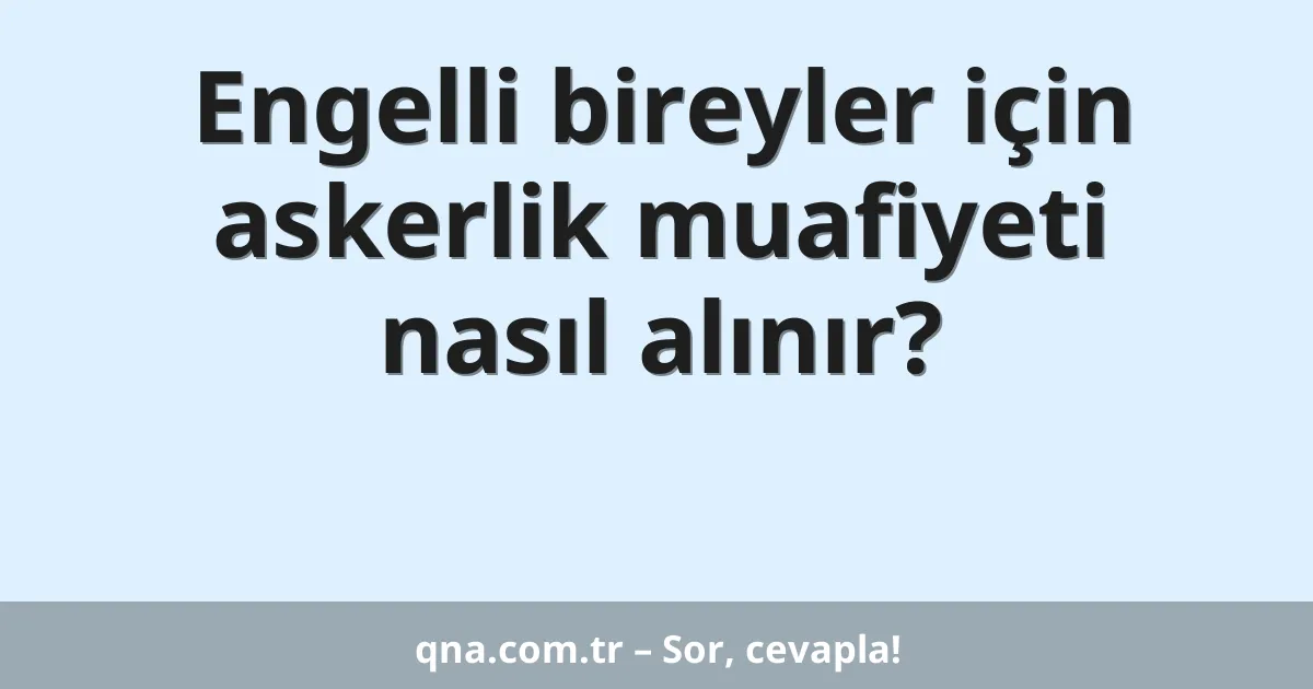 Engelli bireyler için askerlik muafiyeti nasıl alınır?