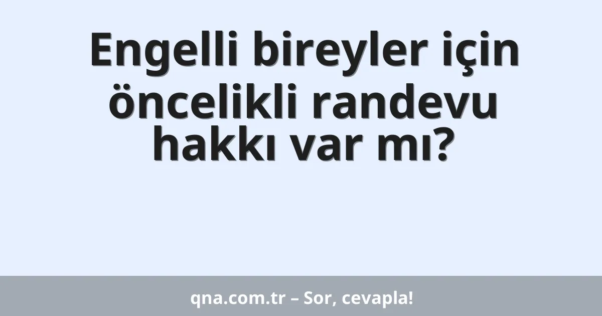 Engelli bireyler için öncelikli randevu hakkı var mı?