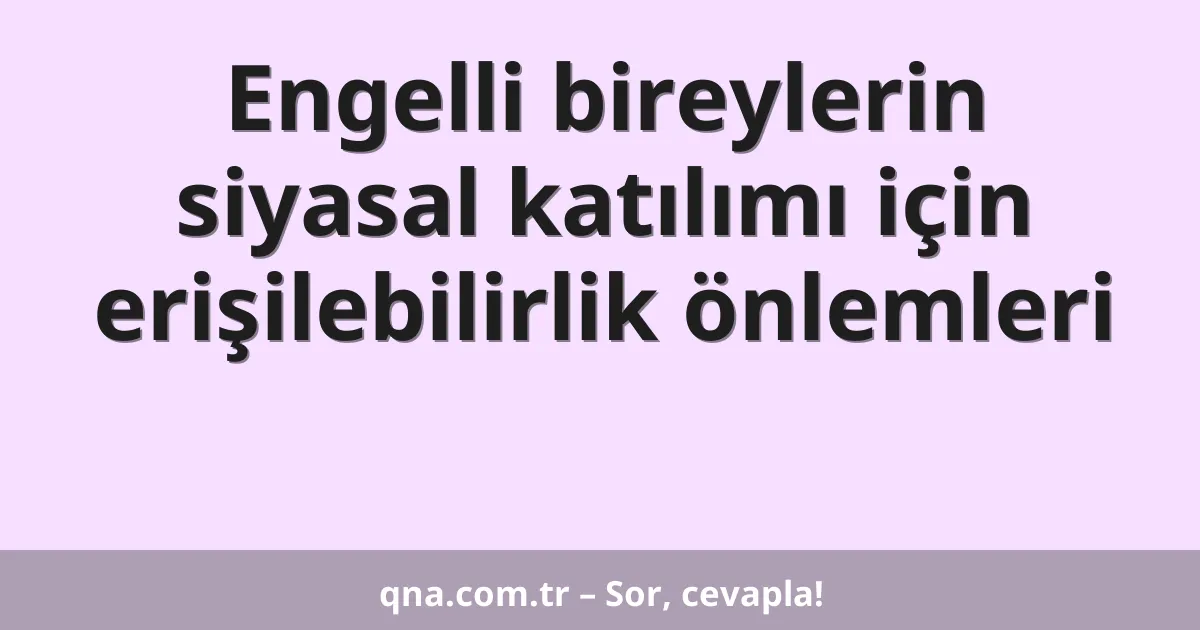 Engelli bireylerin siyasal katılımı için erişilebilirlik önlemleri