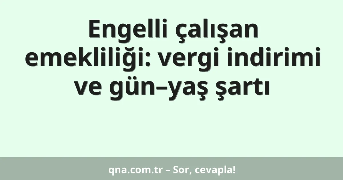Engelli çalışan emekliliği: vergi indirimi ve gün–yaş şartı