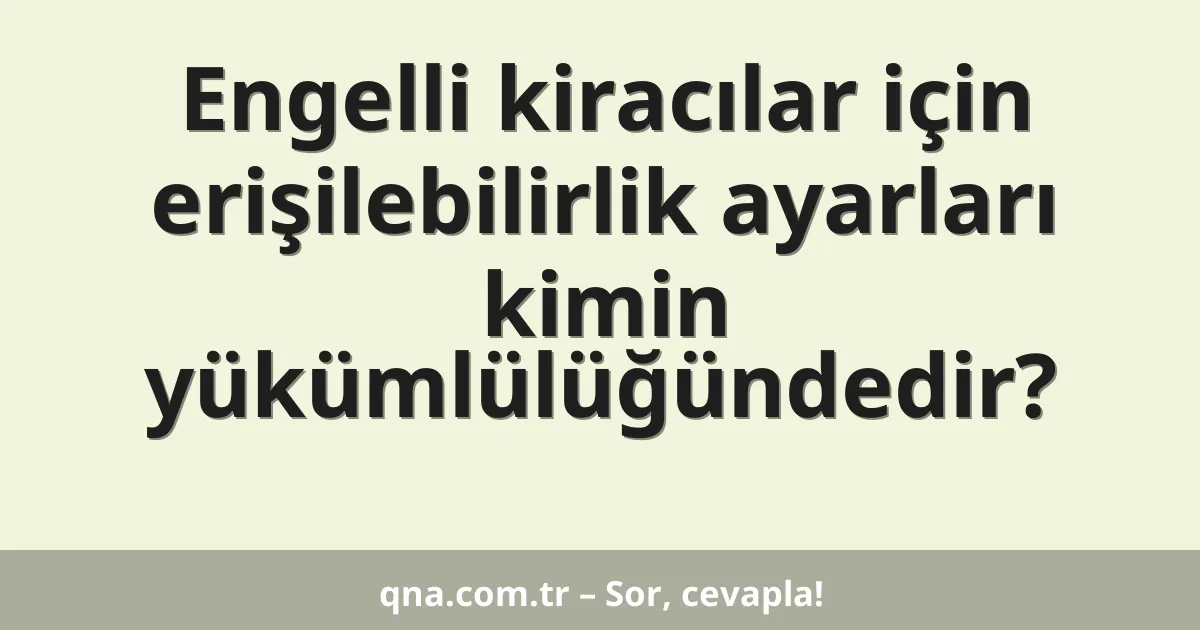 Engelli kiracılar için erişilebilirlik ayarları kimin yükümlülüğündedir?